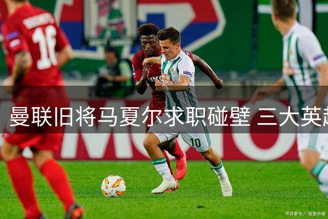 曼联旧将马夏尔求职碰壁 三大英超队无意引入
